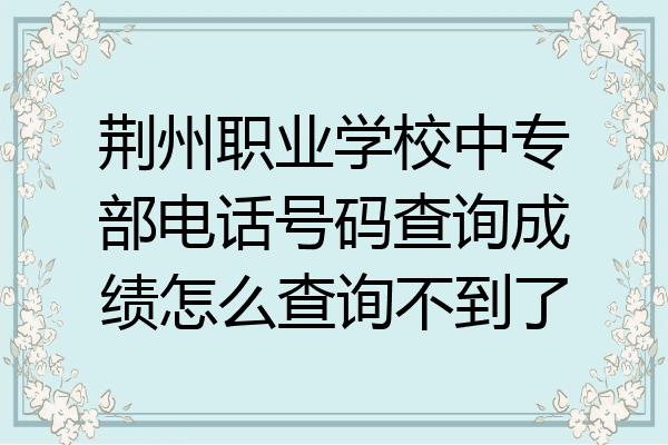 荆州职业学校中专部电话号码查询成绩怎么查询不到了