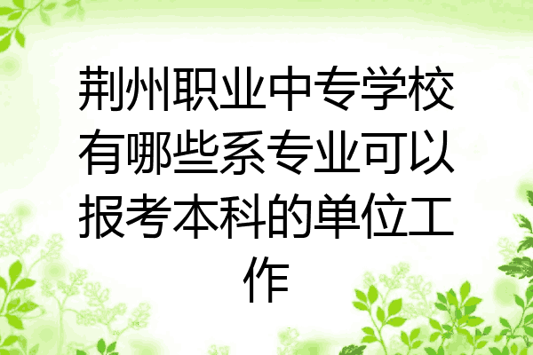 荆州职业中专学校有哪些系专业可以报考本科的单位工作