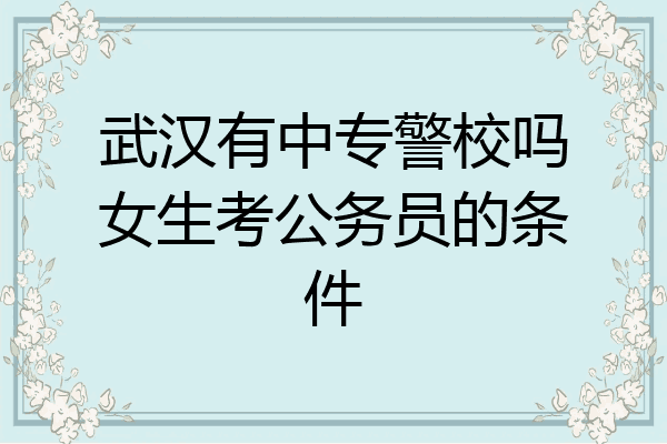 武汉有中专警校吗女生考公务员的条件