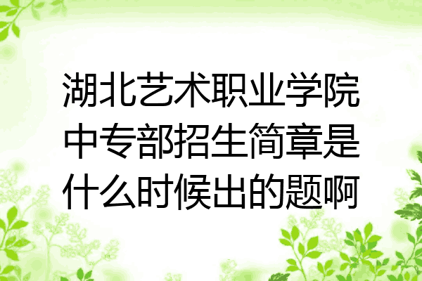 湖北艺术职业学院中专部招生简章是什么时候出的题啊