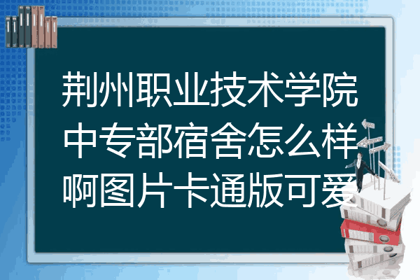 荆州职业技术学院中专部宿舍怎么样啊图片卡通版可爱