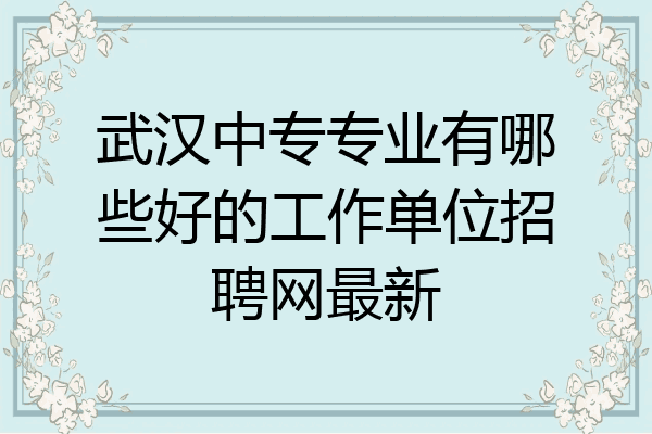 武汉中专专业有哪些好的工作单位招聘网最新