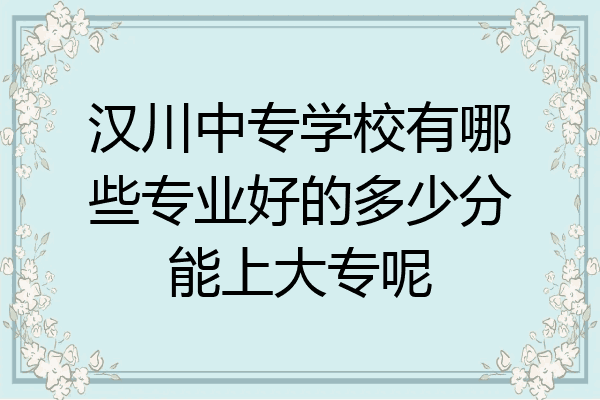 汉川中专学校有哪些专业好的多少分能上大专呢