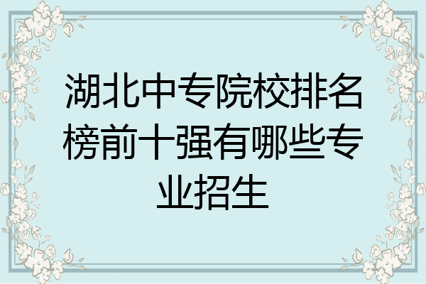 湖北中专院校排名榜前十强有哪些专业招生