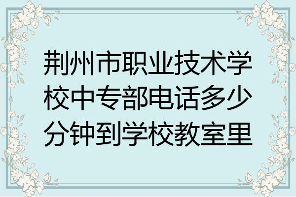荆州市职业技术学校中专部电话多少分钟到学校教室里