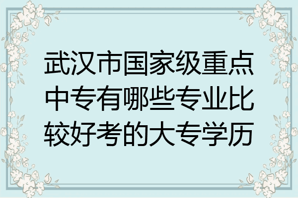 武汉市国家级重点中专有哪些专业比较好考的大专学历