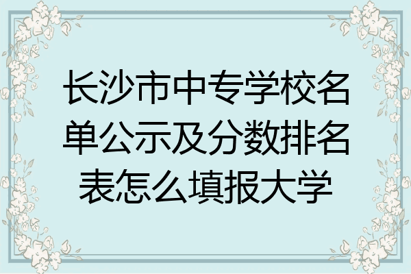 长沙市中专学校名单公示及分数排名表怎么填报大学