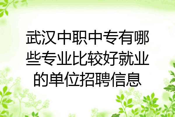 武汉中职中专有哪些专业比较好就业的单位招聘信息