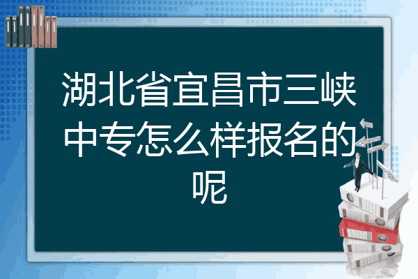 湖北省宜昌市三峡中专怎么样报名的呢