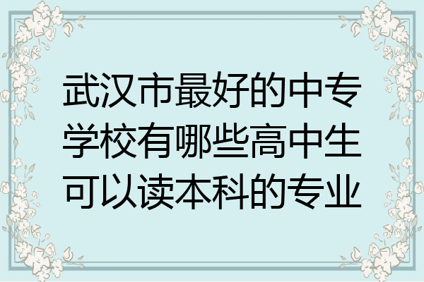 武汉市最好的中专学校有哪些高中生可以读本科的专业