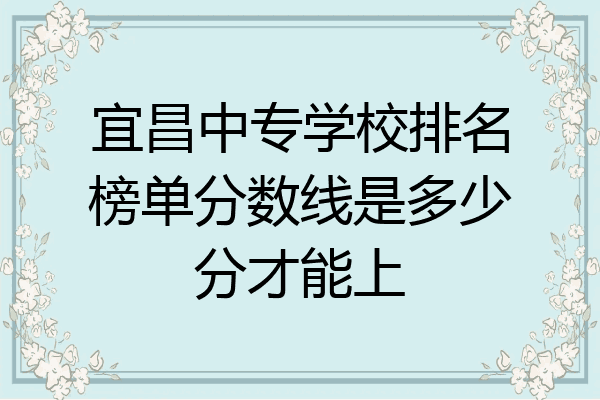 宜昌中专学校排名榜单分数线是多少分才能上