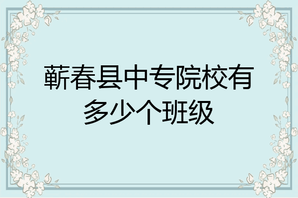 蕲春县中专院校有多少个班级