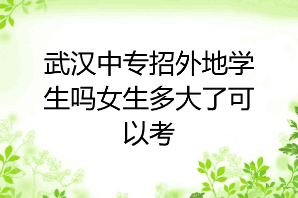 武汉中专招外地学生吗女生多大了可以考