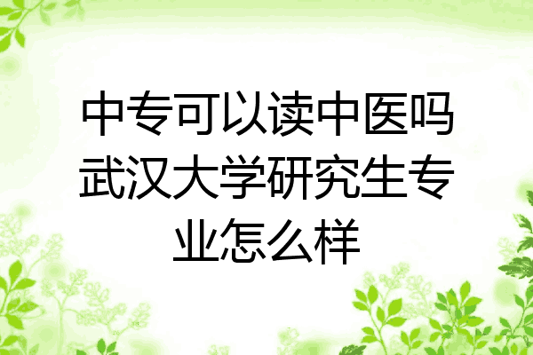 中专可以读中医吗武汉大学研究生专业怎么样