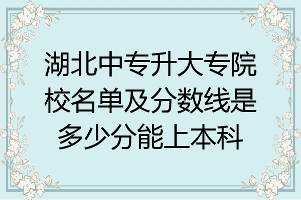 湖北中专升大专院校名单及分数线是多少分能上本科