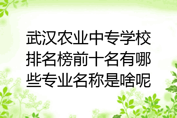 武汉农业中专学校排名榜前十名有哪些专业名称是啥呢
