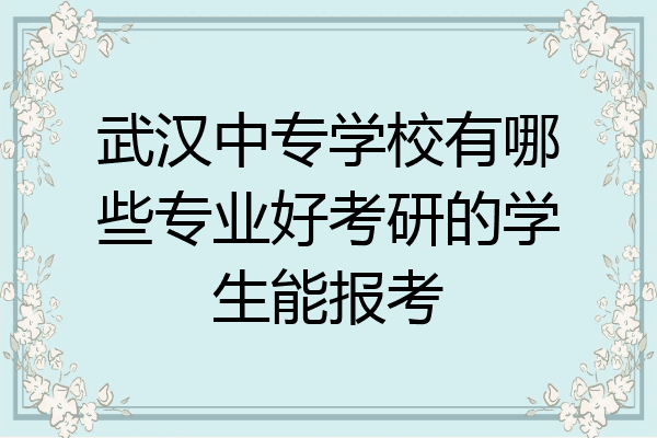 武汉中专学校有哪些专业好考研的学生能报考