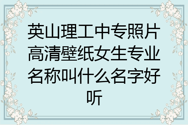 英山理工中专照片高清壁纸女生专业名称叫什么名字好听