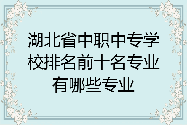 湖北省中职中专学校排名前十名专业有哪些专业