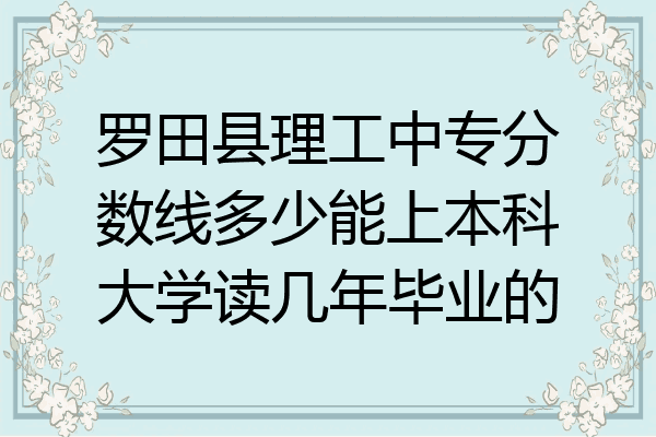 罗田县理工中专分数线多少能上本科大学读几年毕业的
