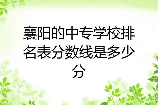 襄阳的中专学校排名表分数线是多少分