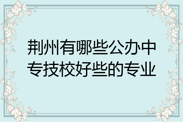 荆州有哪些公办中专技校好些的专业