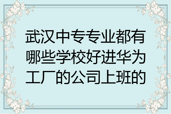 武汉中专专业都有哪些学校好进华为工厂的公司上班的