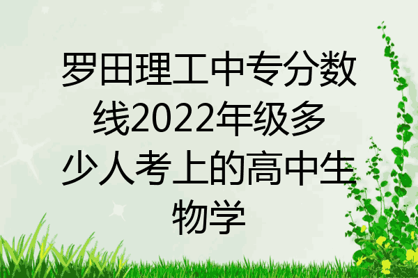 罗田理工中专分数线2022年级多少人考上的高中生物学
