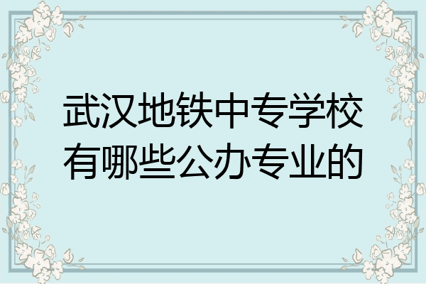 武汉地铁中专学校有哪些公办专业的