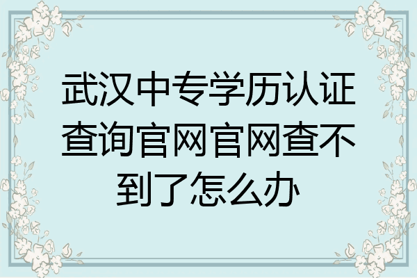 武汉中专学历认证查询官网官网查不到了怎么办