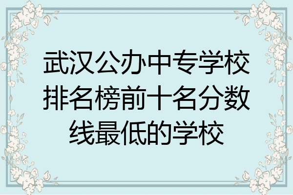 武汉公办中专学校排名榜前十名分数线最低的学校