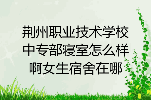荆州职业技术学校中专部寝室怎么样啊女生宿舍在哪