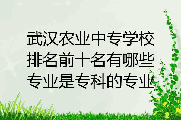 武汉农业中专学校排名前十名有哪些专业是专科的专业