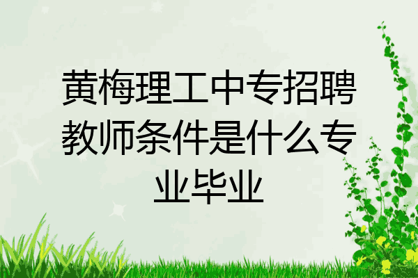 黄梅理工中专招聘教师条件是什么专业毕业