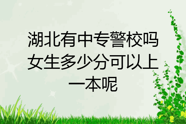 湖北有中专警校吗女生多少分可以上一本呢