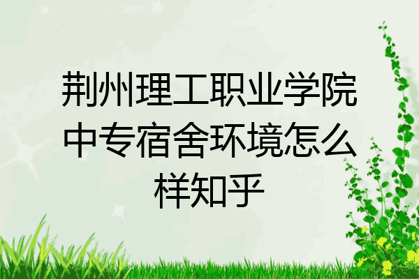 荆州理工职业学院中专宿舍环境怎么样知乎