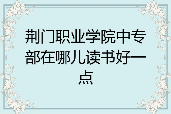 荆门职业学院中专部在哪儿读书好一点