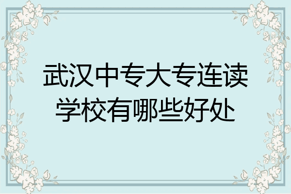 武汉中专大专连读学校有哪些好处