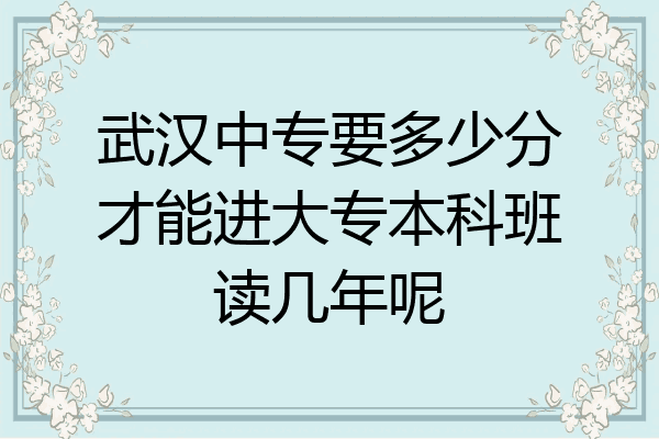 武汉中专要多少分才能进大专本科班读几年呢