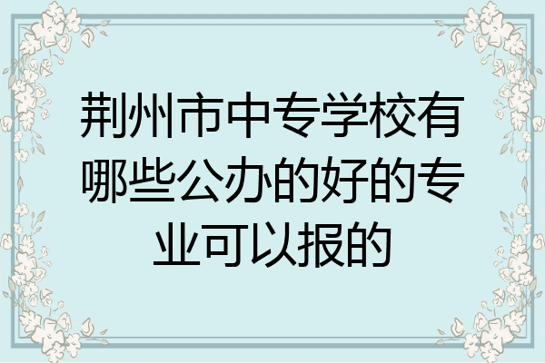 荆州市中专学校有哪些公办的好的专业可以报的