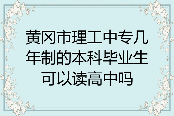 黄冈市理工中专几年制的本科毕业生可以读高中吗
