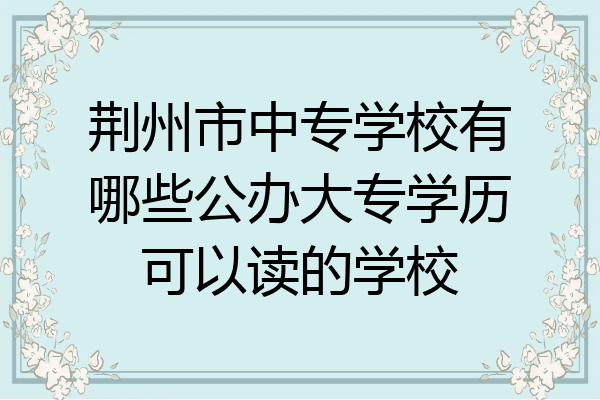 荆州市中专学校有哪些公办大专学历可以读的学校