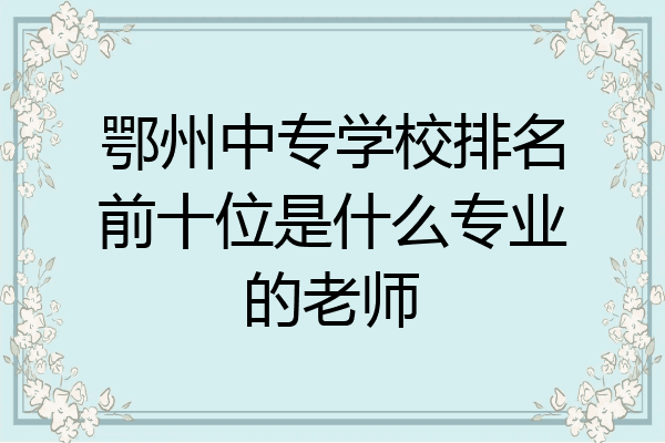 鄂州中专学校排名前十位是什么专业的老师