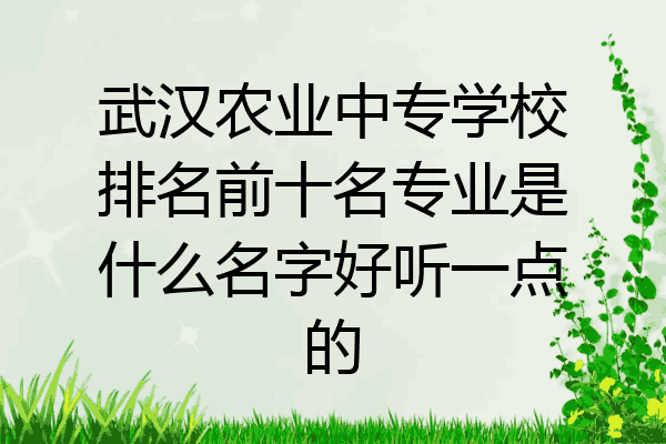 武汉农业中专学校排名前十名专业是什么名字好听一点的