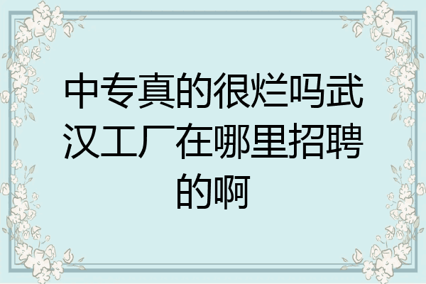 中专真的很烂吗武汉工厂在哪里招聘的啊