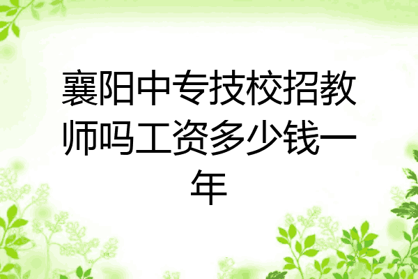 襄阳中专技校招教师吗工资多少钱一年