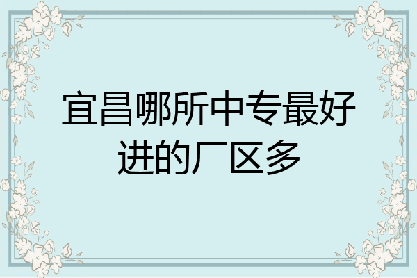 宜昌哪所中专最好进的厂区多