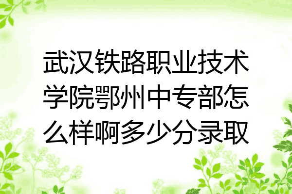武汉铁路职业技术学院鄂州中专部怎么样啊多少分录取