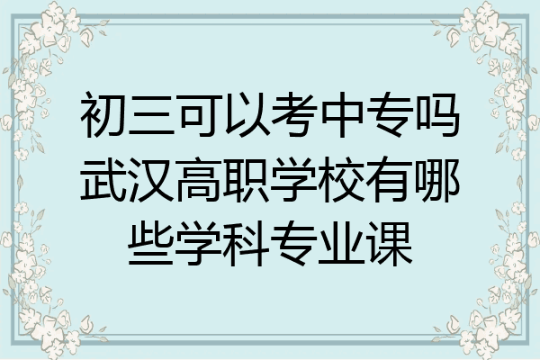 初三可以考中专吗武汉高职学校有哪些学科专业课