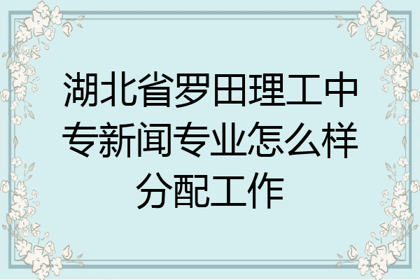 湖北省罗田理工中专新闻专业怎么样分配工作